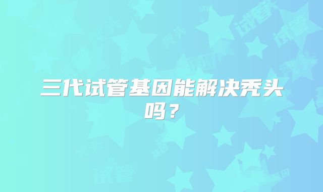 三代试管基因能解决秃头吗?