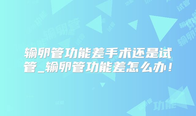 输卵管功能差手术还是试管_输卵管功能差怎么办！