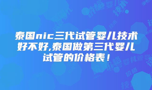 泰国nic三代试管婴儿技术好不好,泰国做第三代婴儿试管的价格表!
