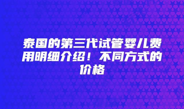 泰国的第三代试管婴儿费用明细介绍!不同方式的价格