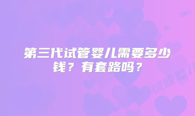 第三代试管婴儿需要多少钱?有套路吗?