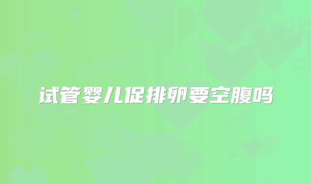 试管婴儿促排卵要空腹吗