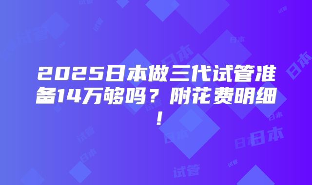2025日本做三代试管准备14万够吗?附花费明细!