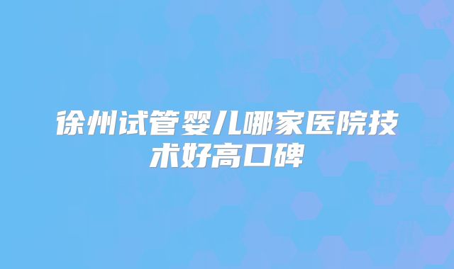 徐州试管婴儿哪家医院技术好高口碑