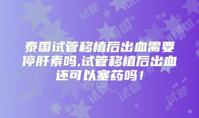 泰国试管移植后出血需要停肝素吗,试管移植后出血还可以塞药吗!