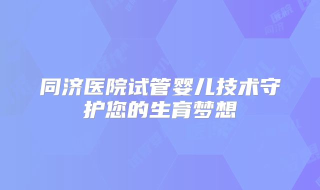 同济医院试管婴儿技术守护您的生育梦想