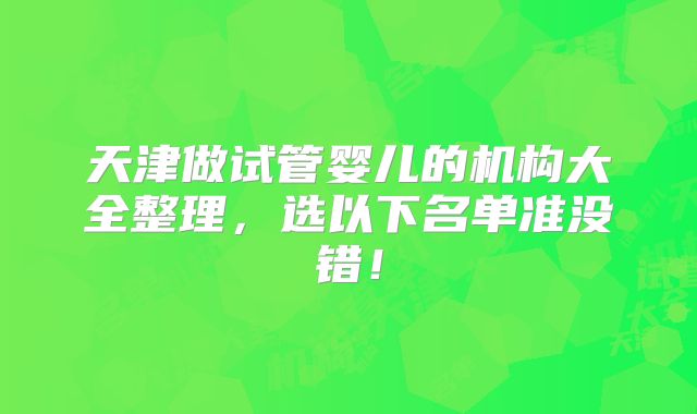 天津做试管婴儿的机构大全整理,选以下名单准没错!