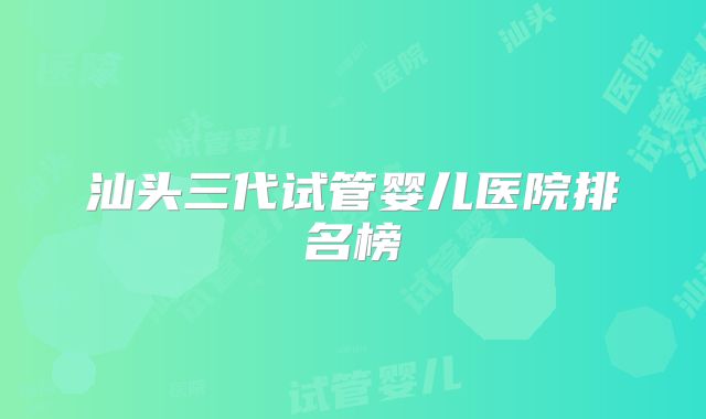 汕头三代试管婴儿医院排名榜
