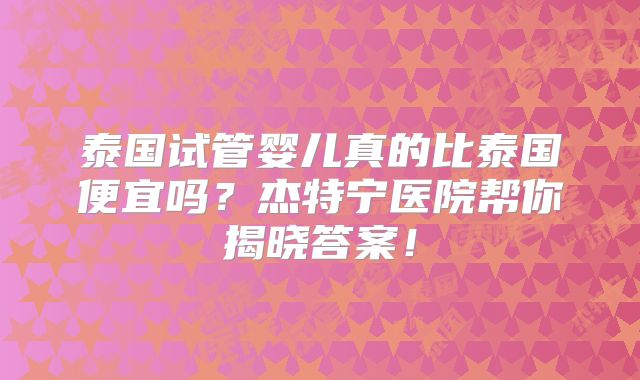 泰国试管婴儿真的比泰国便宜吗?杰特宁医院帮你揭晓答案!