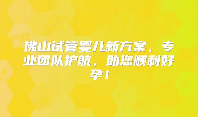 佛山试管婴儿新方案,专业团队护航,助您顺利好孕!