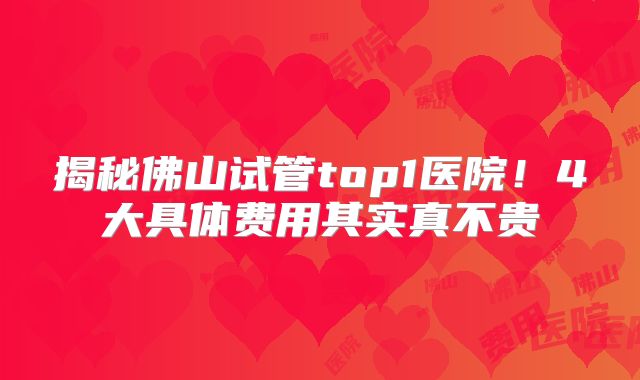 揭秘佛山试管top1医院!4大具体费用其实真不贵