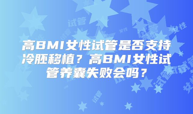 高BMI女性试管是否支持冷胚移植?高BMI女性试管养囊失败会吗?