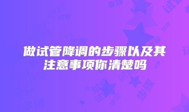 做试管降调的步骤以及其注意事项你清楚吗