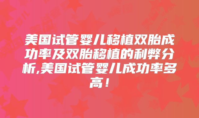 美国试管婴儿移植双胎成功率及双胎移植的利弊分析,美国试管婴儿成功率多高!