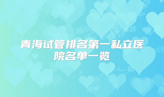 青海试管排名第一私立医院名单一览