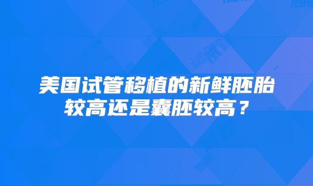 美国试管移植的新鲜胚胎较高还是囊胚较高?