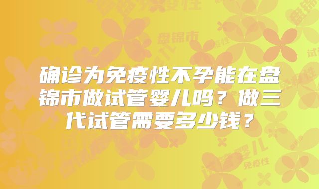 确诊为免疫性不孕能在盘锦市做试管婴儿吗？做三代试管需要多少钱？