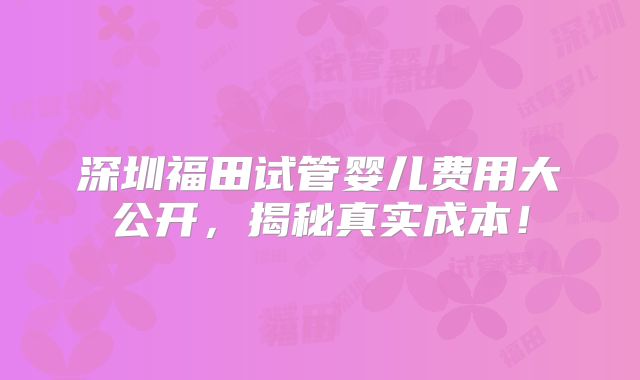 深圳福田试管婴儿费用大公开,揭秘真实成本!