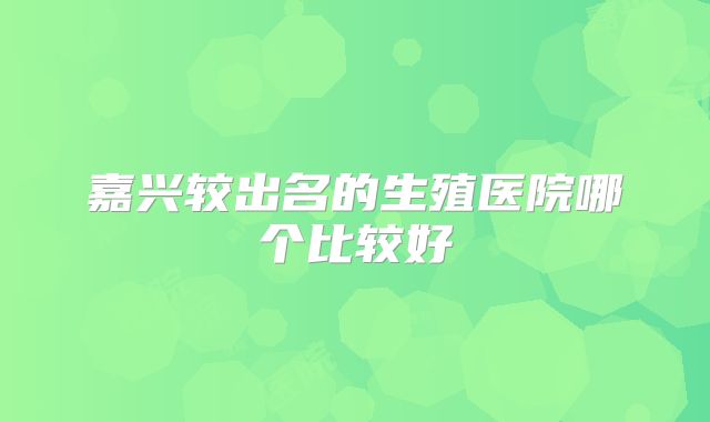 嘉兴较出名的生殖医院哪个比较好
