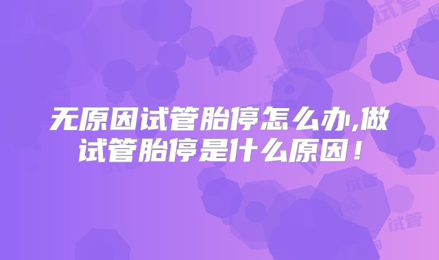 无原因试管胎停怎么办,做试管胎停是什么原因！
