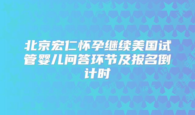 北京宏仁怀孕继续美国试管婴儿问答环节及报名倒计时
