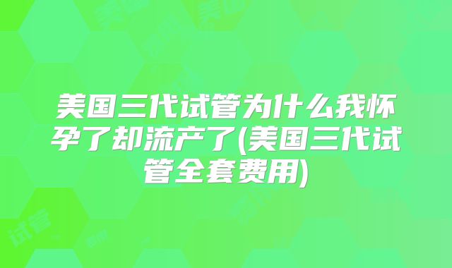 美国三代试管为什么我怀孕了却流产了(美国三代试管全套费用)