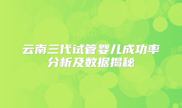 云南三代试管婴儿成功率分析及数据揭秘