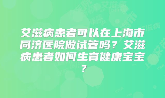 艾滋病患者可以在上海市同济医院做试管吗？艾滋病患者如何生育健康宝宝？