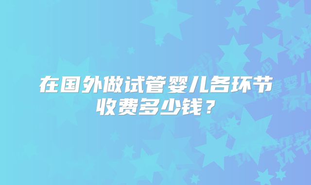在国外做试管婴儿各环节收费多少钱？