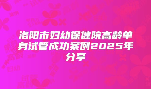洛阳市妇幼保健院高龄单身试管成功案例2025年分享
