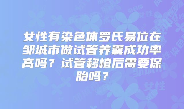 女性有染色体罗氏易位在邹城市做试管养囊成功率高吗?试管移植后需要保胎吗?