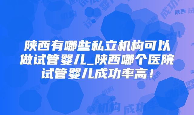 陕西有哪些私立机构可以做试管婴儿_陕西哪个医院试管婴儿成功率高!