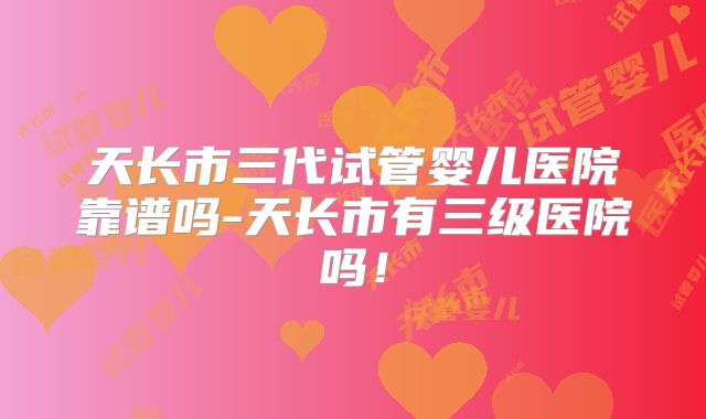 天长市三代试管婴儿医院靠谱吗-天长市有三级医院吗！