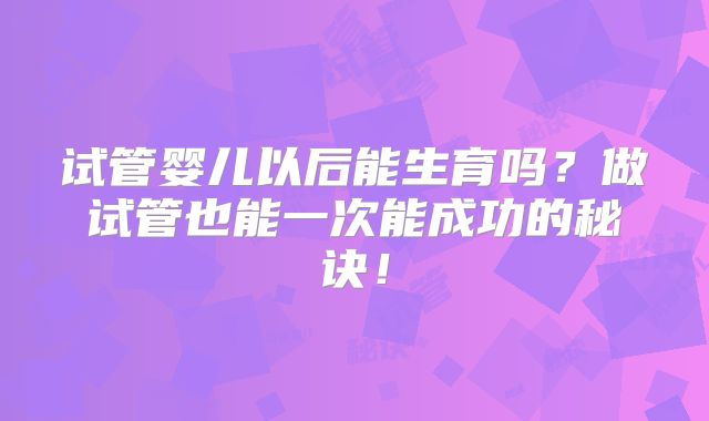 试管婴儿以后能生育吗？做试管也能一次能成功的秘诀！