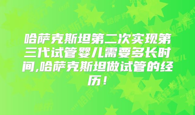 哈萨克斯坦第二次实现第三代试管婴儿需要多长时间,哈萨克斯坦做试管的经历!