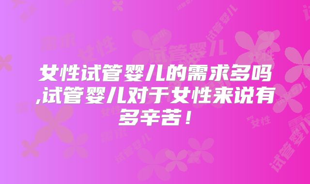 女性试管婴儿的需求多吗,试管婴儿对于女性来说有多辛苦!
