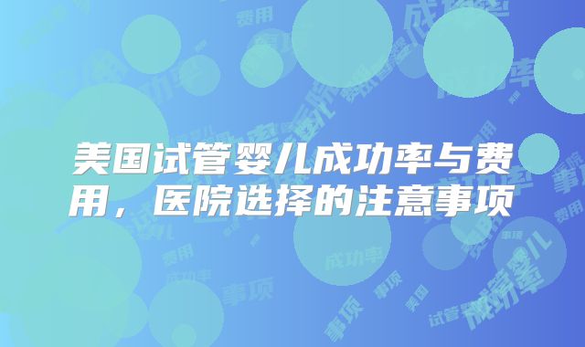 美国试管婴儿成功率与费用，医院选择的注意事项