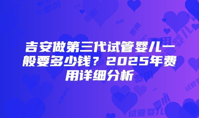 吉安做第三代试管婴儿一般要多少钱？2025年费用详细分析