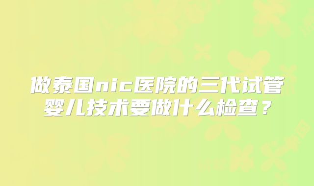 做泰国nic医院的三代试管婴儿技术要做什么检查?