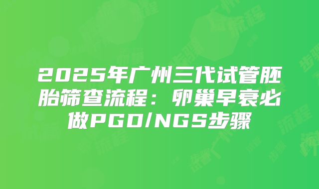 2025年广州三代试管胚胎筛查流程:卵巢早衰必做PGD/NGS步骤