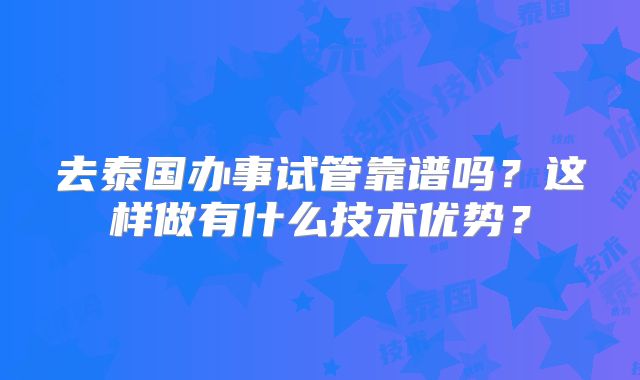 去泰国办事试管靠谱吗？这样做有什么技术优势？