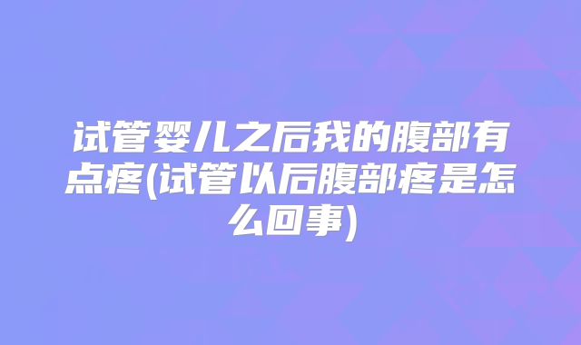 试管婴儿之后我的腹部有点疼(试管以后腹部疼是怎么回事)