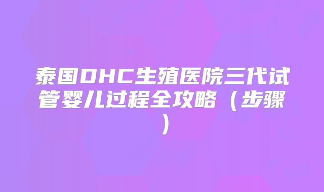 泰国DHC生殖医院三代试管婴儿过程全攻略（步骤）