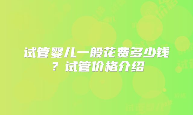 试管婴儿一般花费多少钱?试管价格介绍