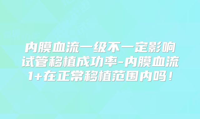 内膜血流一级不一定影响试管移植成功率-内膜血流1+在正常移植范围内吗！