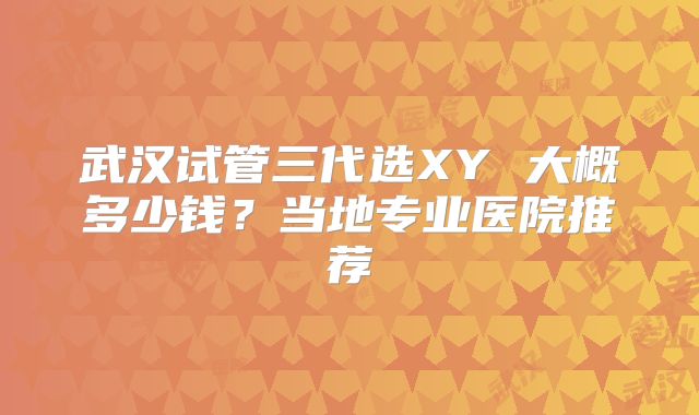 武汉试管三代选XY 大概多少钱？当地专业医院推荐