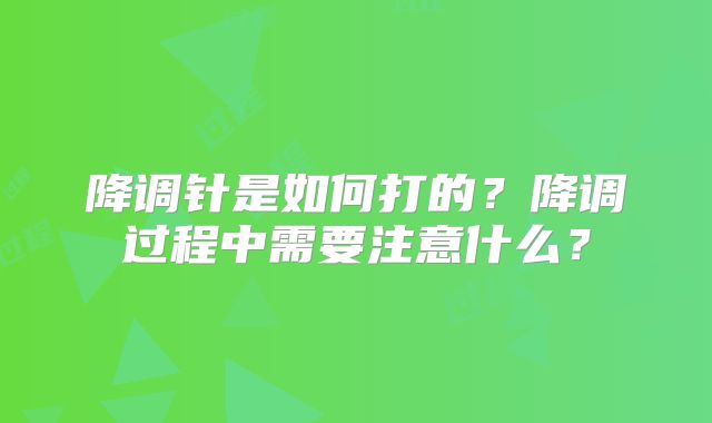 降调针是如何打的?降调过程中需要注意什么?