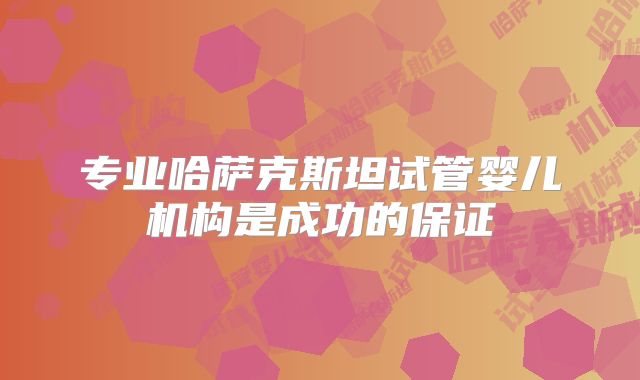 专业哈萨克斯坦试管婴儿机构是成功的保证