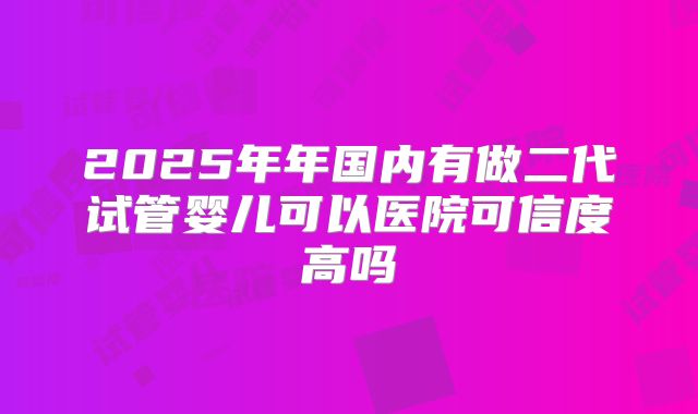 2025年年国内有做二代试管婴儿可以医院可信度高吗