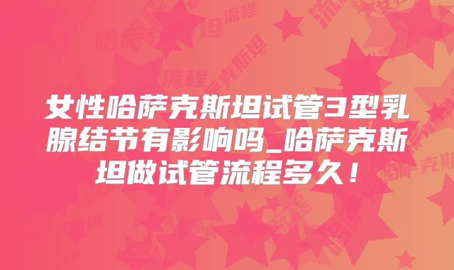 女性哈萨克斯坦试管3型乳腺结节有影响吗_哈萨克斯坦做试管流程多久！
